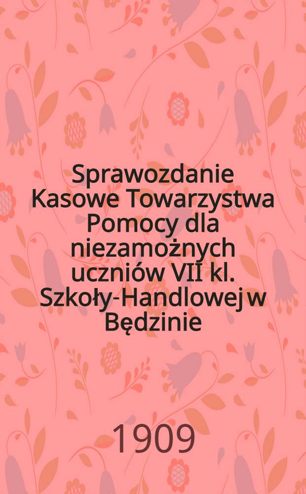 Sprawozdanie Kasowe Towarzystwa Pomocy dla niezamożnych uczniów VII kl. Szkoły-Handlowej w Będzinie