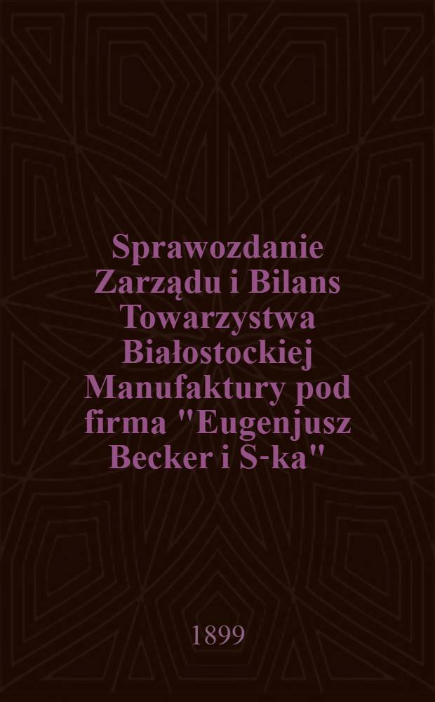 Sprawozdanie Zarządu i Bilans Towarzystwa Białostockiej Manufaktury pod firma "Eugenjusz Becker i S-ka"