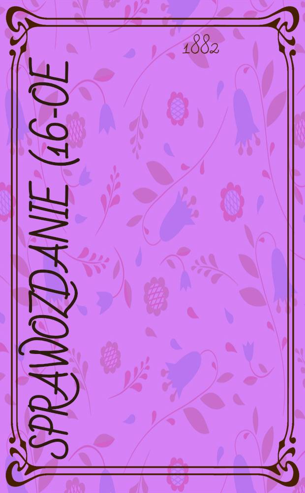 Sprawozdanie (16-oe) o druku i rozpowszechnianiu Chreścijańskich Pism Ludowych w niemickim, Lotyskim estońskim i polskim jezuku w Zborach Ewangielickich Rossyi : 1881