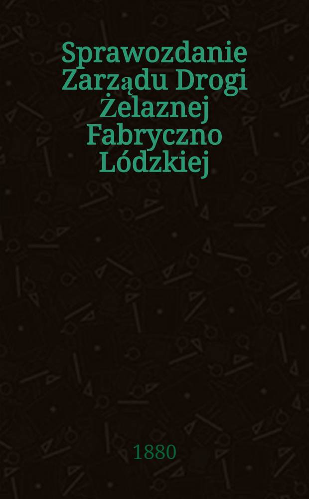 Sprawozdanie Zarządu Drogi Żelaznej Fabryczno Lódzkiej