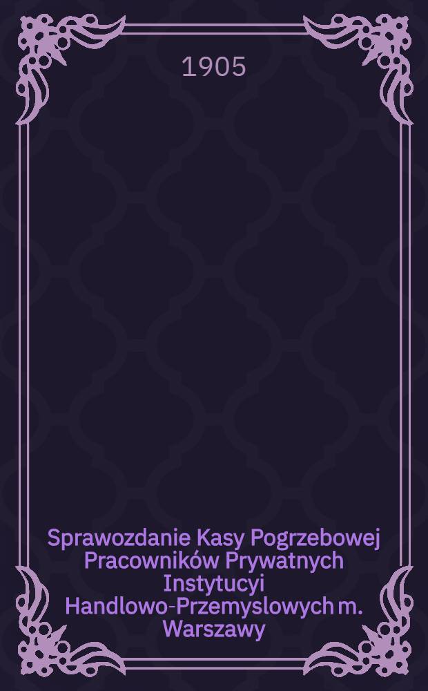 Sprawozdanie Kasy Pogrzebowej Pracownik&oacute;w Prywatnych Instytucyi Handlowo-Przemyslowych m. Warszawy