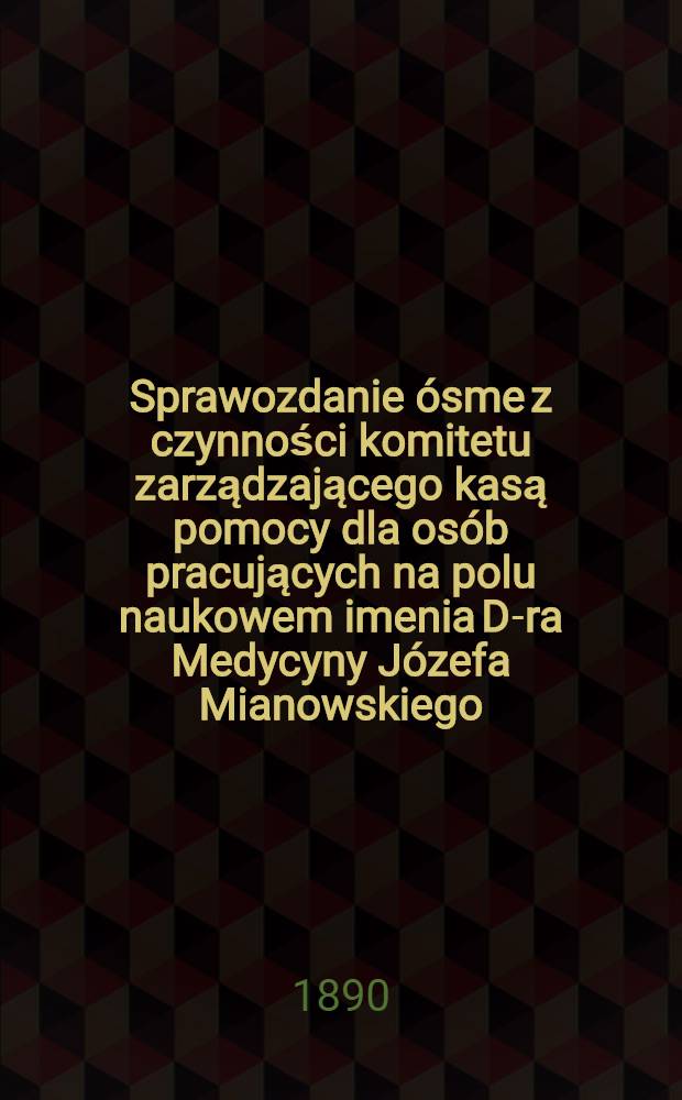 Sprawozdanie &oacute;sme z czynności komitetu zarządzającego kasą pomocy dla os&oacute;b pracujących na polu naukowem imenia D-ra Medycyny J&oacute;zefa Mianowskiego