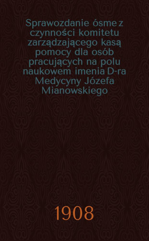 Sprawozdanie ósme z czynności komitetu zarządzającego kasą pomocy dla osób pracujących na polu naukowem imenia D-ra Medycyny Józefa Mianowskiego