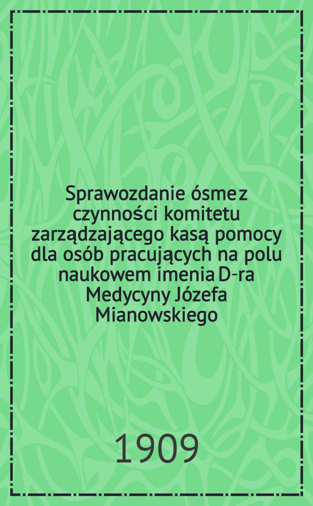 Sprawozdanie &oacute;sme z czynności komitetu zarządzającego kasą pomocy dla os&oacute;b pracujących na polu naukowem imenia D-ra Medycyny J&oacute;zefa Mianowskiego