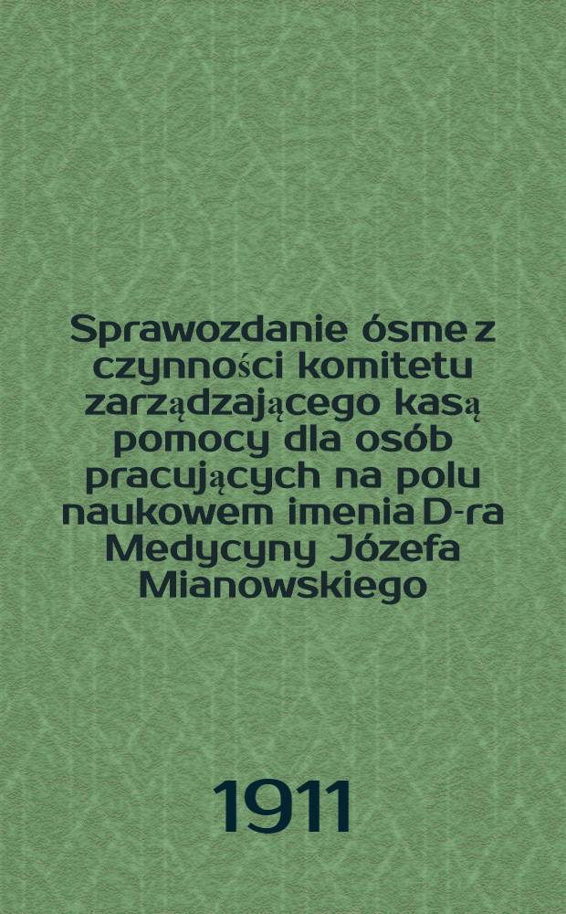 Sprawozdanie ósme z czynności komitetu zarządzającego kasą pomocy dla osób pracujących na polu naukowem imenia D-ra Medycyny Józefa Mianowskiego