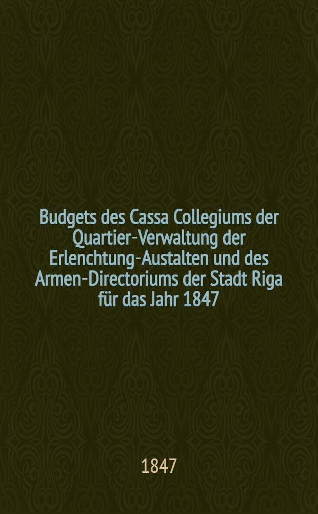 Budgets des Cassa Collegiums der Quartier-Verwaltung der Erlenchtung-Austalten und des Armen-Directoriums der Stadt Riga für das Jahr 1847