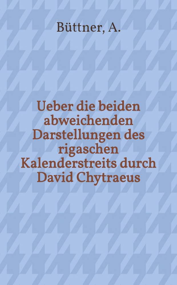 Ueber die beiden abweichenden Darstellungen des rigaschen Kalenderstreits durch David Chytraeus
