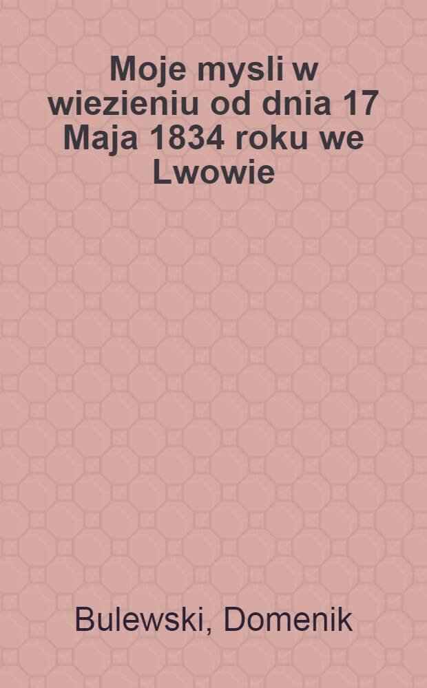 Moje mysli w wiezieniu od dnia 17 Maja 1834 roku we Lwowie