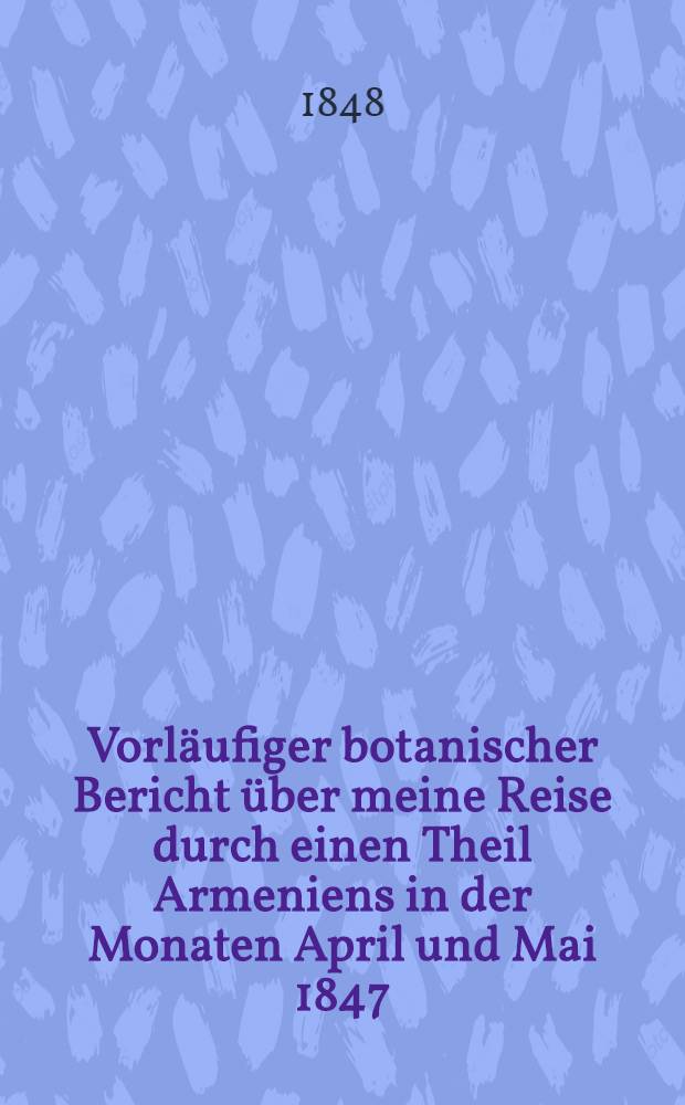 Vorläufiger botanischer Bericht über meine Reise durch einen Theil Armeniens in der Monaten April und Mai 1847