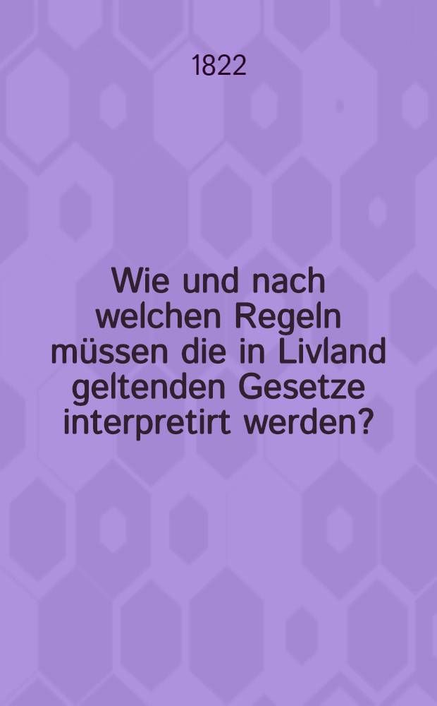 Wie und nach welchen Regeln müssen die in Livland geltenden Gesetze interpretirt werden?