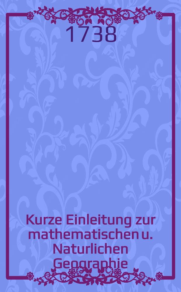 Kurze Einleitung zur mathematischen u. Naturlichen Geographie
