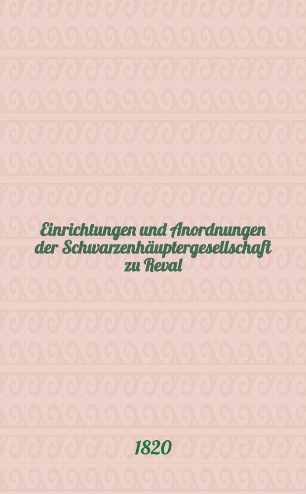 Einrichtungen und Anordnungen der Schwarzenh&auml;uptergesellschaft zu Reval