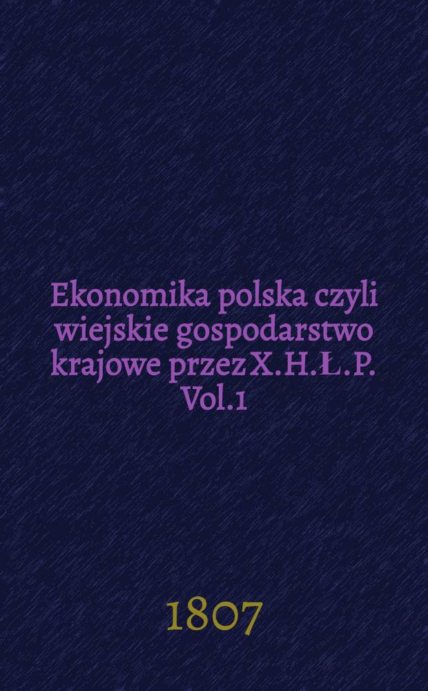 Ekonomika polska czyli wiejskie gospodarstwo krajowe przez X.H.Ł.P. Vol.1