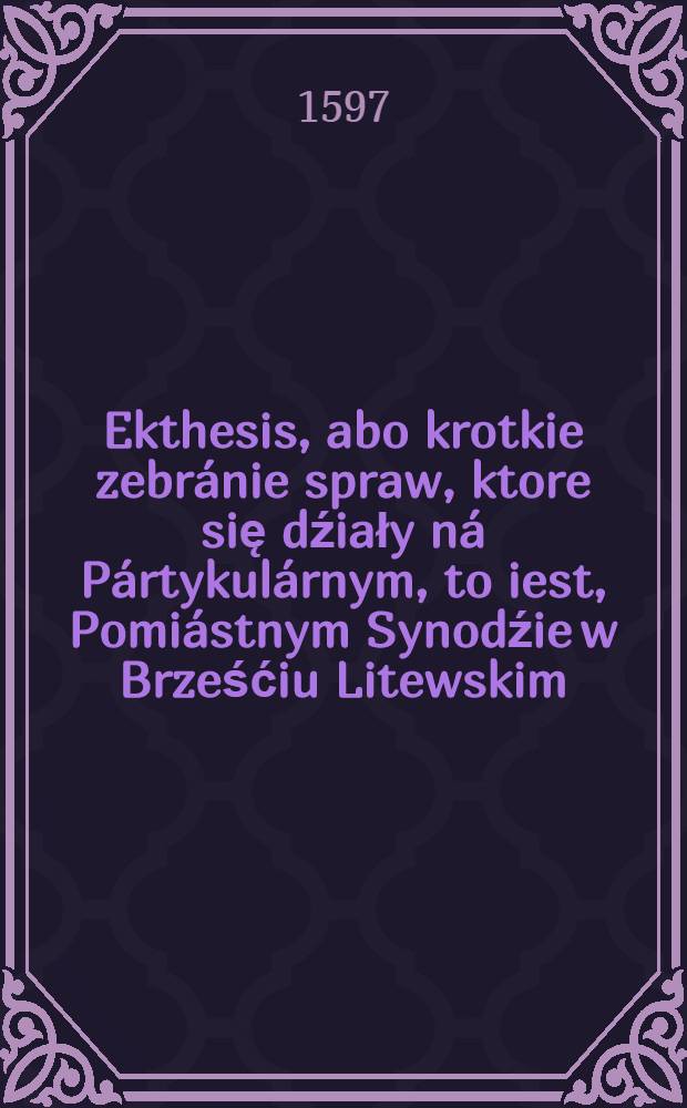 Ekthesis, abo krotkie zebránie spraw, ktore się dźiały ná Pártykulárnym, to iest, Pomiástnym Synodźie w Brześćiu Litewskim