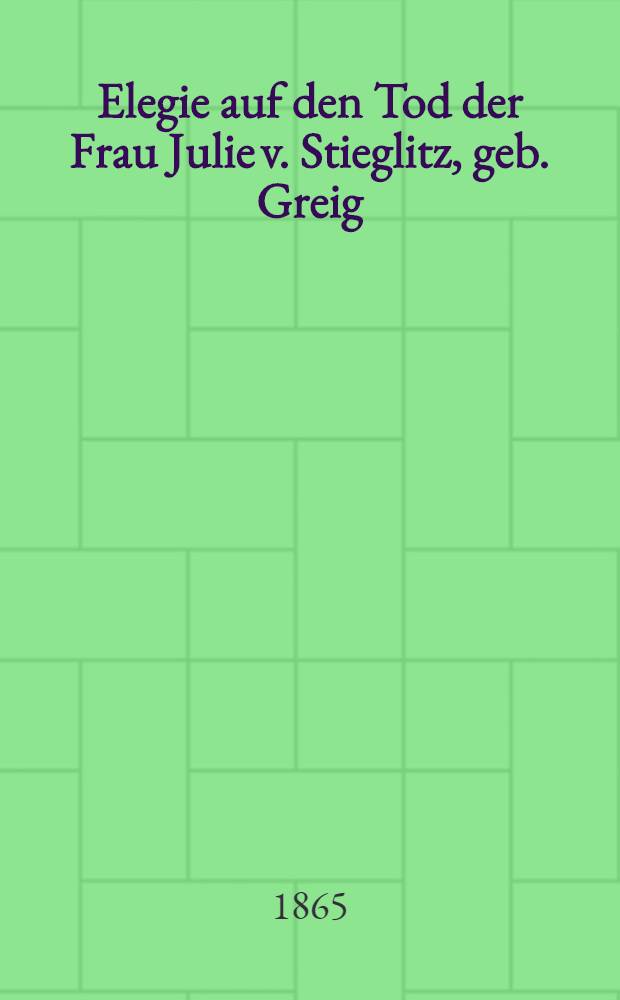 Elegie auf den Tod der Frau Julie v. Stieglitz, geb. Greig : Geschrieben im Mai 1865