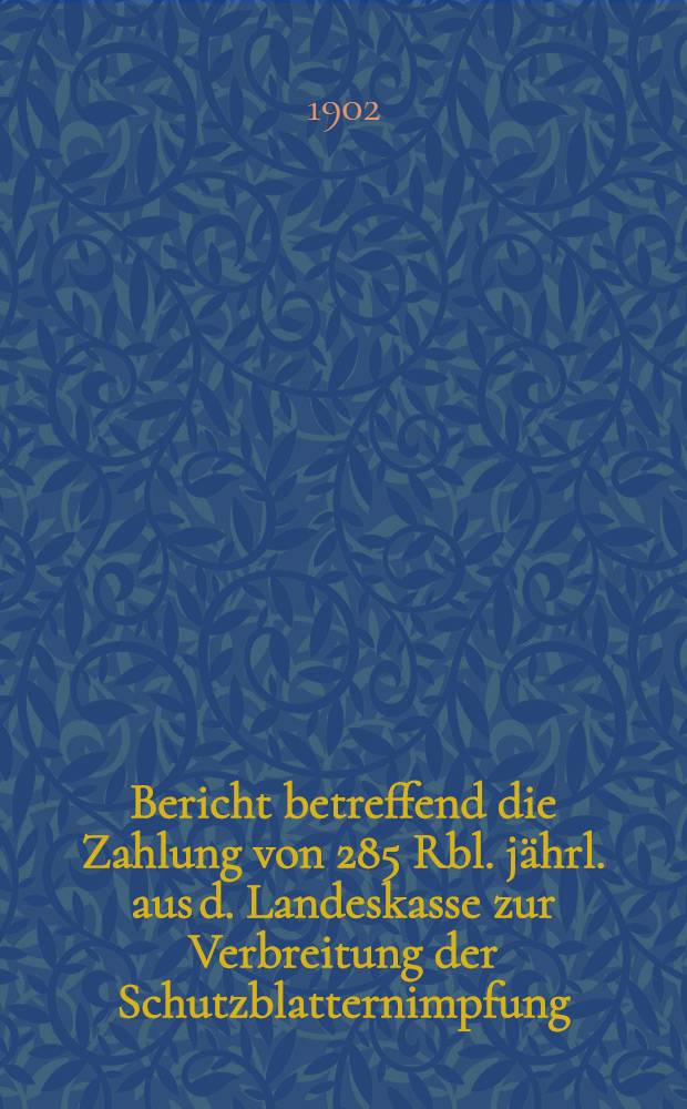 Bericht betreffend die Zahlung von 285 Rbl. jährl. aus d. Landeskasse zur Verbreitung der Schutzblatternimpfung