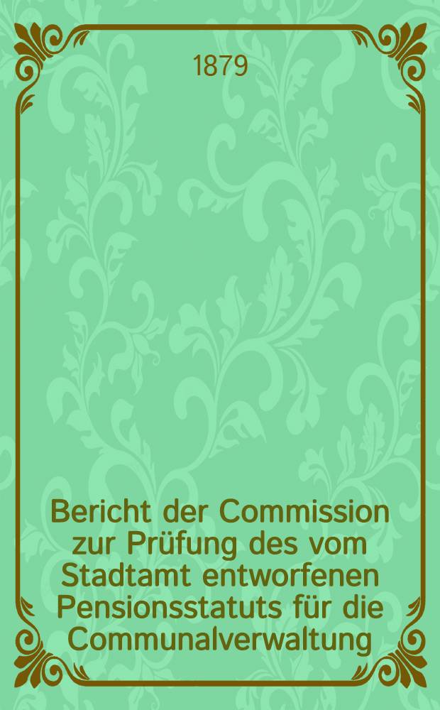 Bericht der Commission zur Prüfung des vom Stadtamt entworfenen Pensionsstatuts für die Communalverwaltung