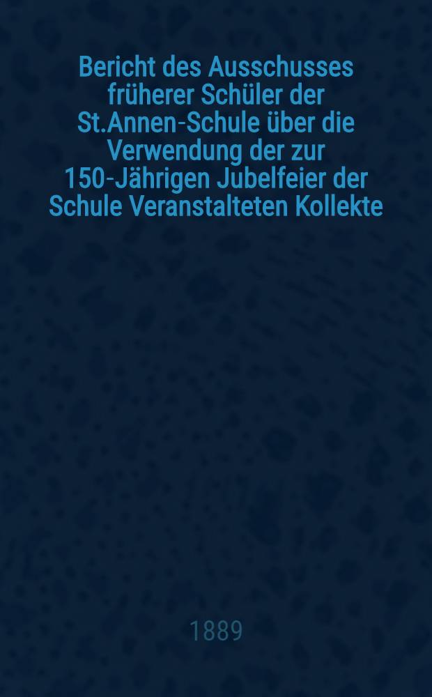 Bericht des Ausschusses früherer Schüler der St.Annen-Schule über die Verwendung der zur 150-Jährigen Jubelfeier der Schule Veranstalteten Kollekte
