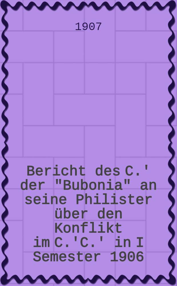 Bericht des C.' der "Bubonia" an seine Philister über den Konflikt im C.'C.' in I Semester 1906/7