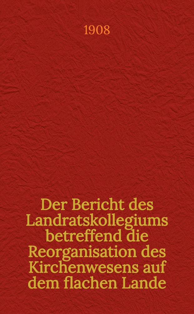 Der Bericht des Landratskollegiums betreffend die Reorganisation des Kirchenwesens auf dem flachen Lande