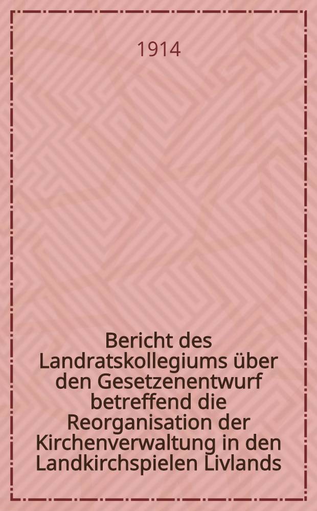 Bericht des Landratskollegiums &uuml;ber den Gesetzenentwurf betreffend die Reorganisation der Kirchenverwaltung in den Landkirchspielen Livlands