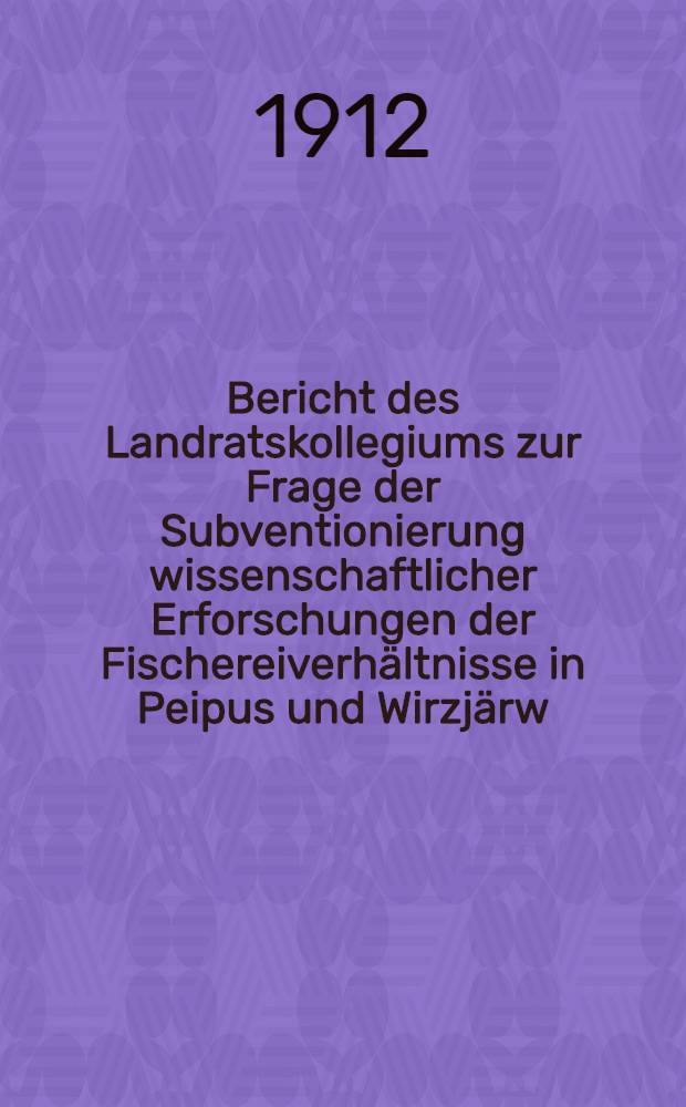 Bericht des Landratskollegiums zur Frage der Subventionierung wissenschaftlicher Erforschungen der Fischereiverh&auml;ltnisse in Peipus und Wirzj&auml;rw