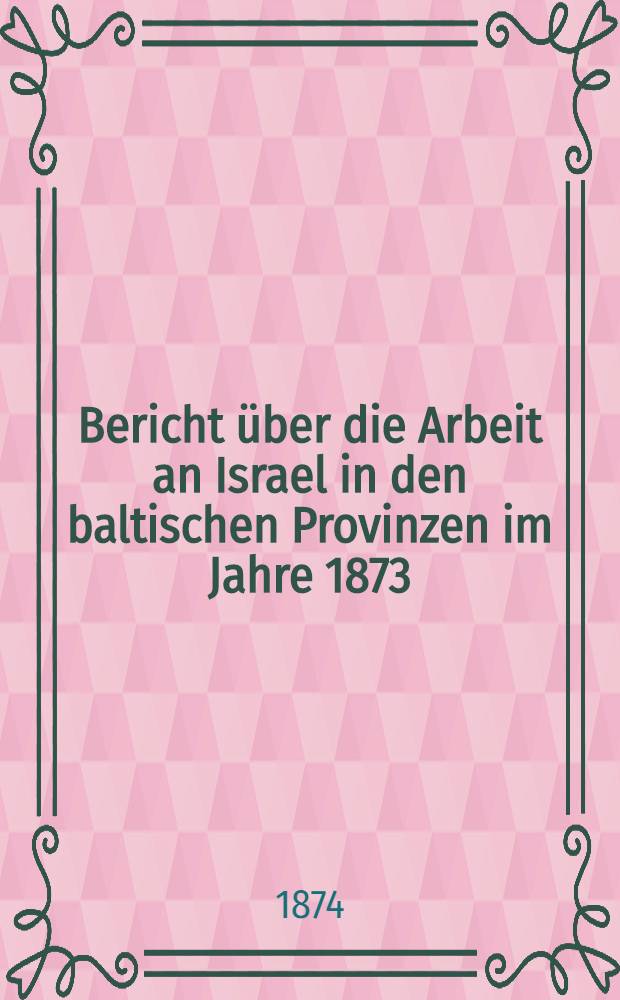 Bericht &uuml;ber die Arbeit an Israel in den baltischen Provinzen im Jahre 1873