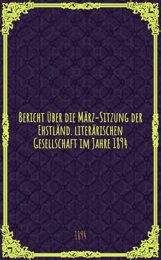 Bericht &uuml;ber die M&auml;rz-Sitzung der Ehstl&auml;nd. liter&auml;rischen Gesellschaft im Jahre 1894