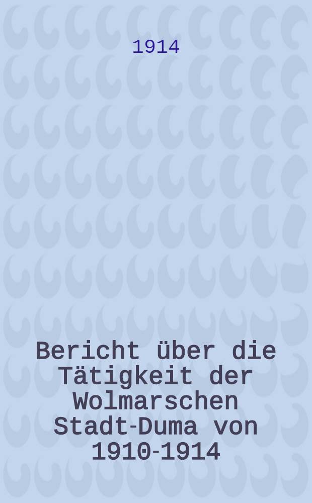 Bericht &uuml;ber die T&auml;tigkeit der Wolmarschen Stadt-Duma von 1910-1914