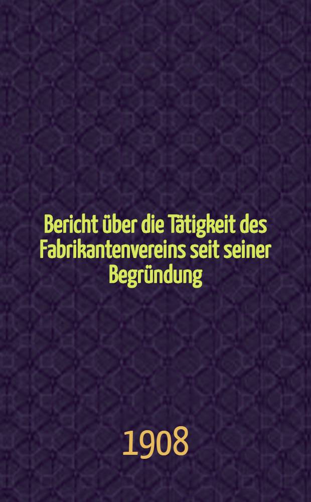 Bericht &uuml;ber die T&auml;tigkeit des Fabrikantenvereins seit seiner Begr&uuml;ndung