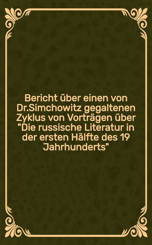 Bericht über einen von Dr.Simchowitz gegaltenen Zyklus von Vorträgen über "Die russische Literatur in der ersten Hälfte des 19 Jahrhunderts" : Geschäftliche Mitteilungen