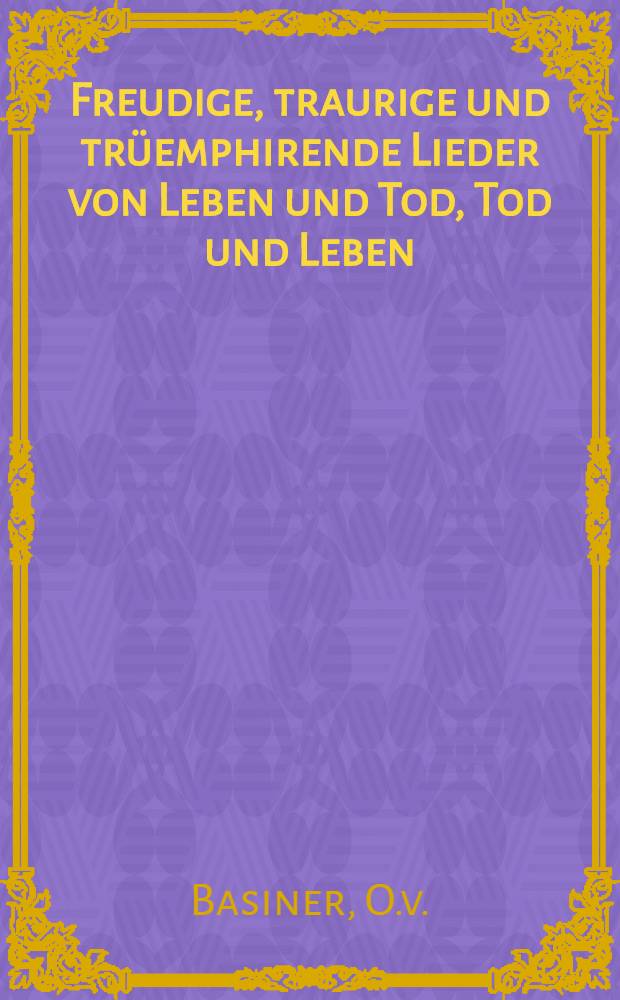 Freudige, traurige und trüemphirende Lieder von Leben und Tod, Tod und Leben : Ein Schmerzensopfer des Lebenskampfes und Lebenzsieges