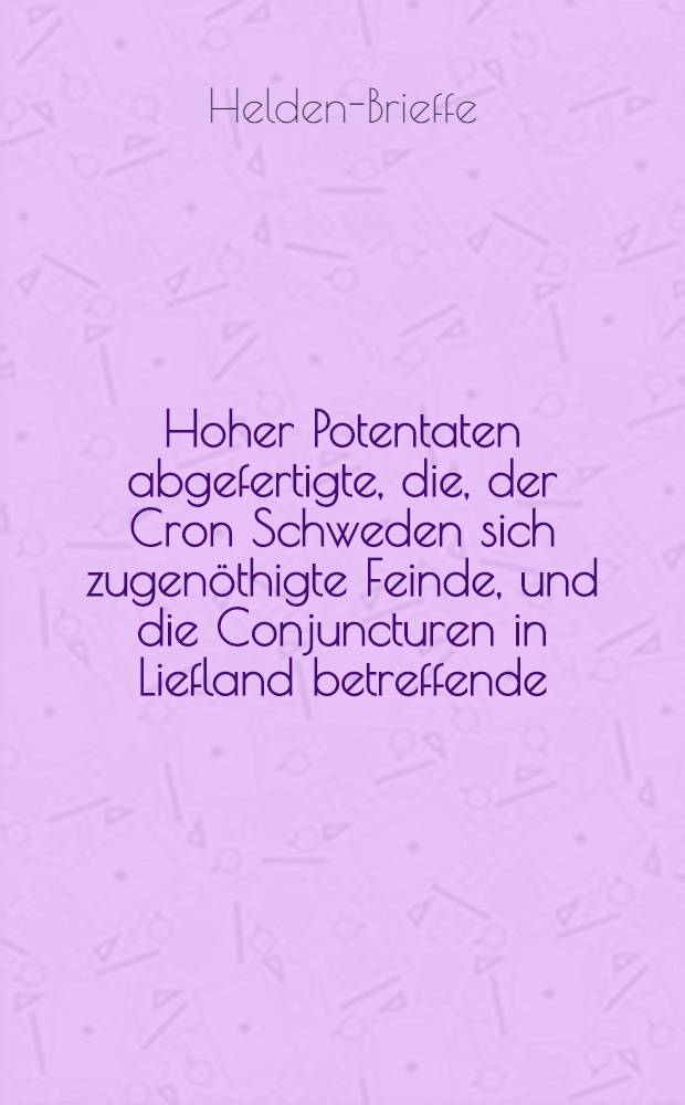 Hoher Potentaten abgefertigte, die, der Cron Schweden sich zugen&ouml;thigte Feinde, und die Conjuncturen in Liefland betreffende