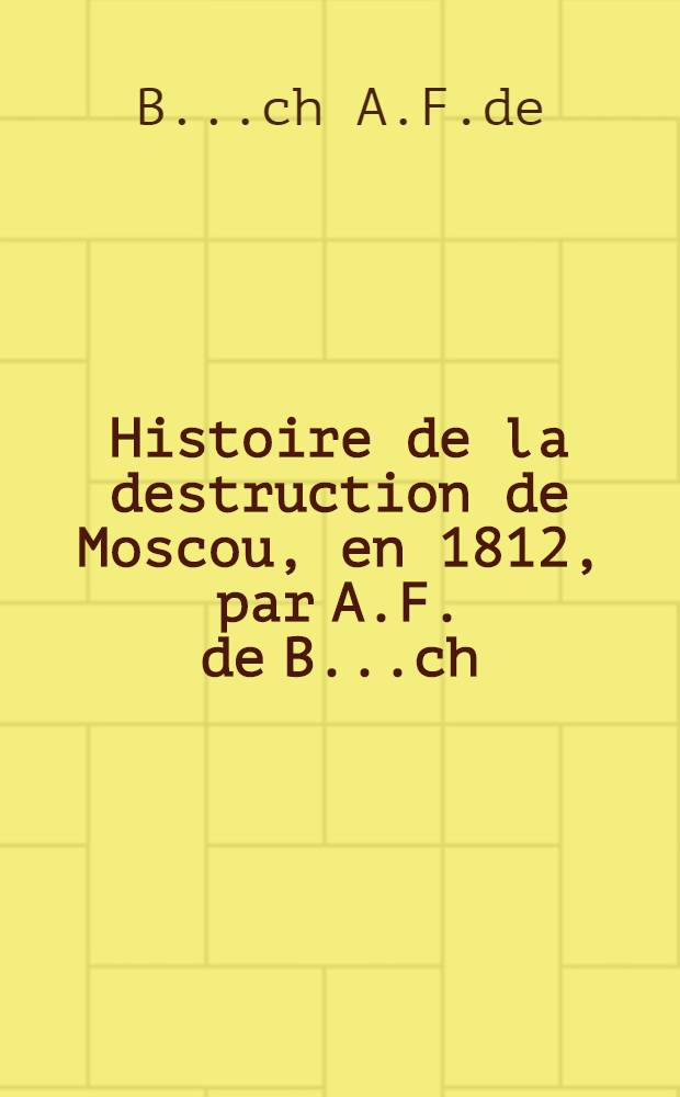 Histoire de la destruction de Moscou, en 1812, par A.F. de B...ch