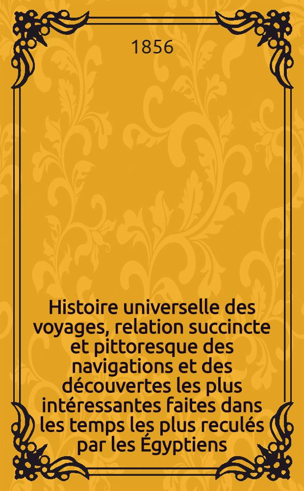 Histoire universelle des voyages, relation succincte et pittoresque des navigations et des d&eacute;couvertes les plus int&eacute;ressantes faites dans les temps les plus recul&eacute;s par les &Eacute;gyptiens, ... et de nos jours par Krusenstern, Kotzebue... etc.