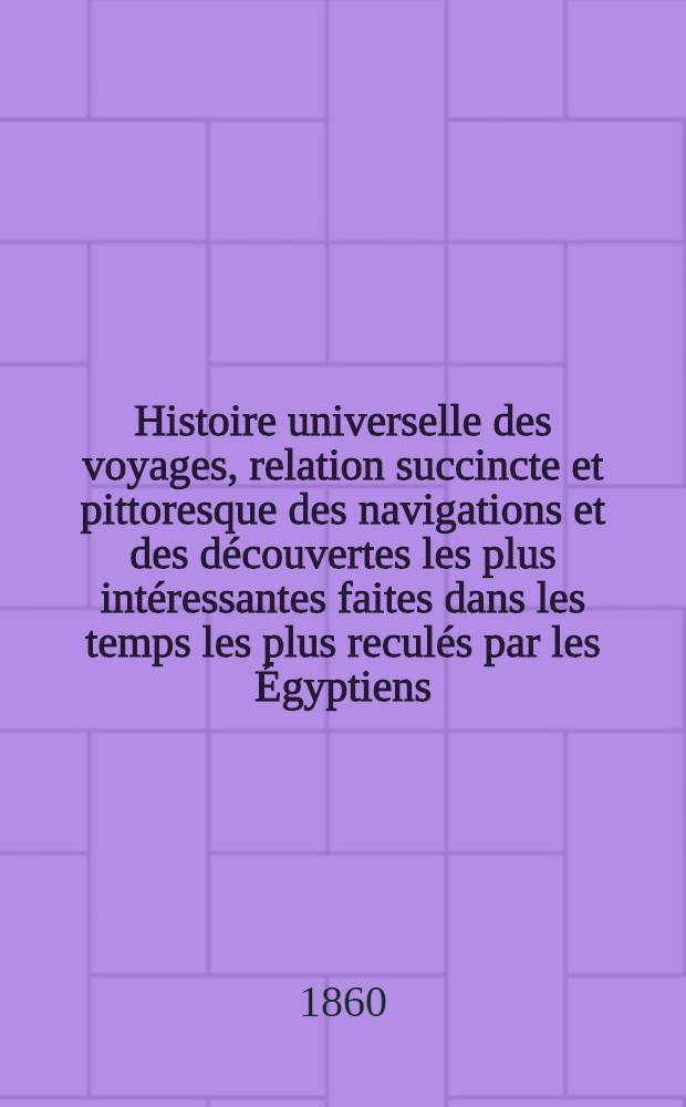 Histoire universelle des voyages, relation succincte et pittoresque des navigations et des découvertes les plus intéressantes faites dans les temps les plus reculés par les Égyptiens, ... et de nos jours par Krusenstern, Kotzebue... etc.