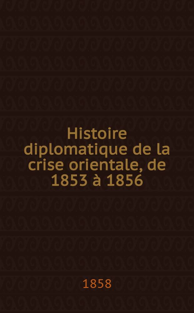 Histoire diplomatique de la crise orientale, de 1853 à 1856