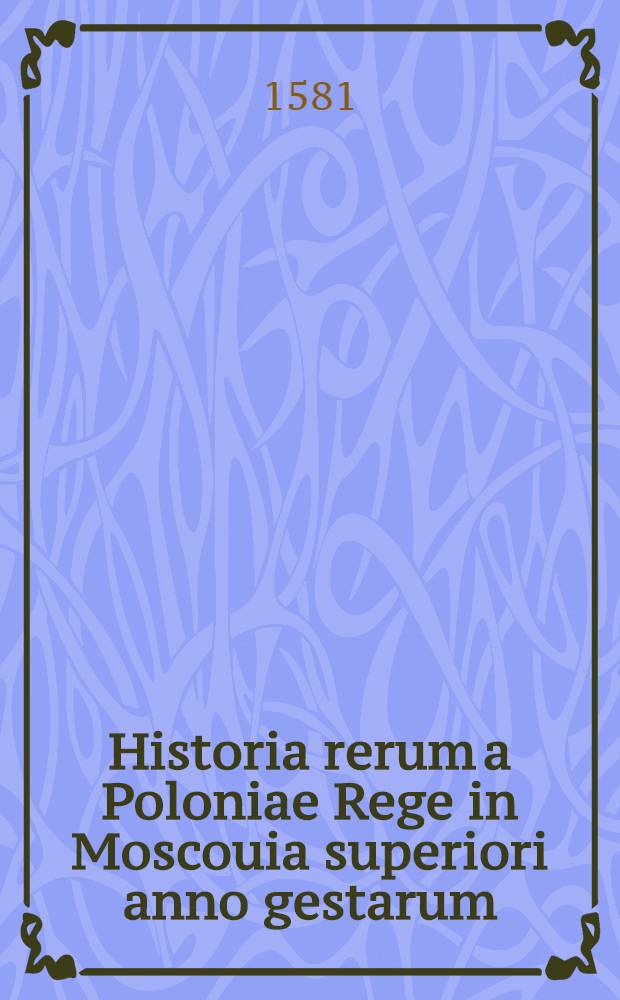 Historia rerum a Poloniae Rege in Moscouia superiori anno gestarum : Item ex litteris Constantinopoli hoc anno datis, descriptae narrationes de bello Persico, et de Armeniis et aliis rebus
