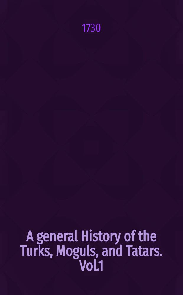 A general History of the Turks, Moguls, and Tatars. Vol.1 : The Genealogical History of the Tatars