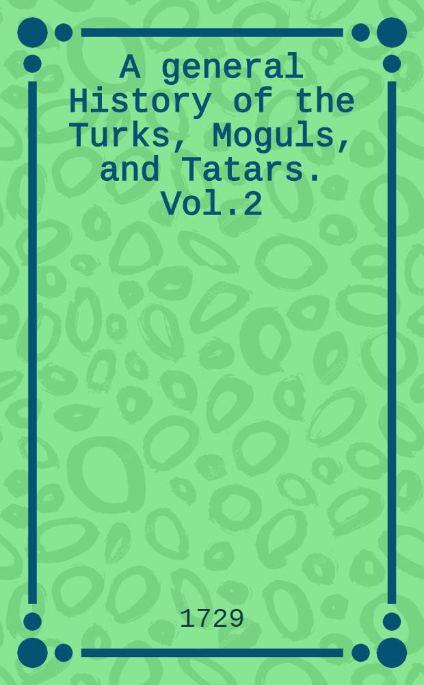 A general History of the Turks, Moguls, and Tatars. Vol.2 : An Account of the Present State of the Northern Asia... and Siberia