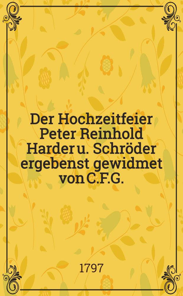 Der Hochzeitfeier Peter Reinhold Harder u. Schröder ergebenst gewidmet von C.F.G.