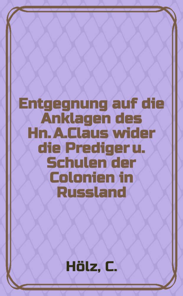 Entgegnung auf die Anklagen des Hn. A.Claus wider die Prediger u. Schulen der Colonien in Russland