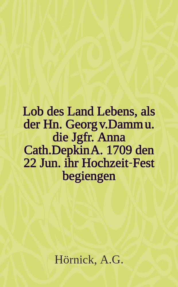 Lob des Land Lebens, als der Hn. Georg v.Damm u. die Jgfr. Anna Cath.Depkin A. 1709 den 22 Jun. ihr Hochzeit-Fest begiengen