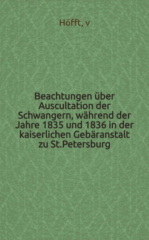 Beachtungen über Auscultation der Schwangern, während der Jahre 1835 und 1836 in der kaiserlichen Gebäranstalt zu St.Petersburg