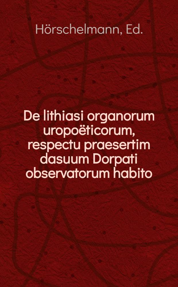 De lithiasi organorum uropoëticorum, respectu praesertim dasuum Dorpati observatorum habito