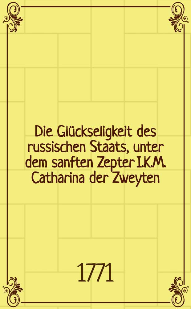 Die Glückseligkeit des russischen Staats, unter dem sanften Zepter I.K.M. Catharina der Zweyten