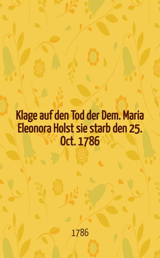 Klage auf den Tod der Dem. Maria Eleonora Holst sie starb den 25. Oct. 1786