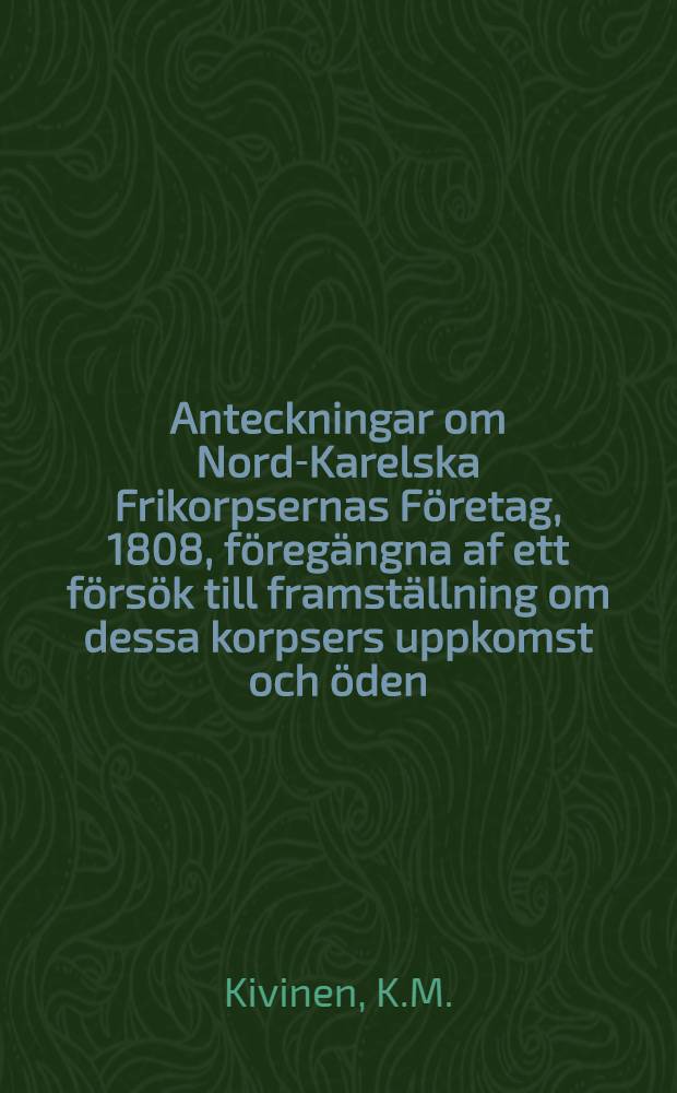 Anteckningar om Nord-Karelska Frikorpsernas F&ouml;retag, 1808, f&ouml;reg&auml;ngna af ett f&ouml;rs&ouml;k till framst&auml;llning om dessa korpsers uppkomst och &ouml;den