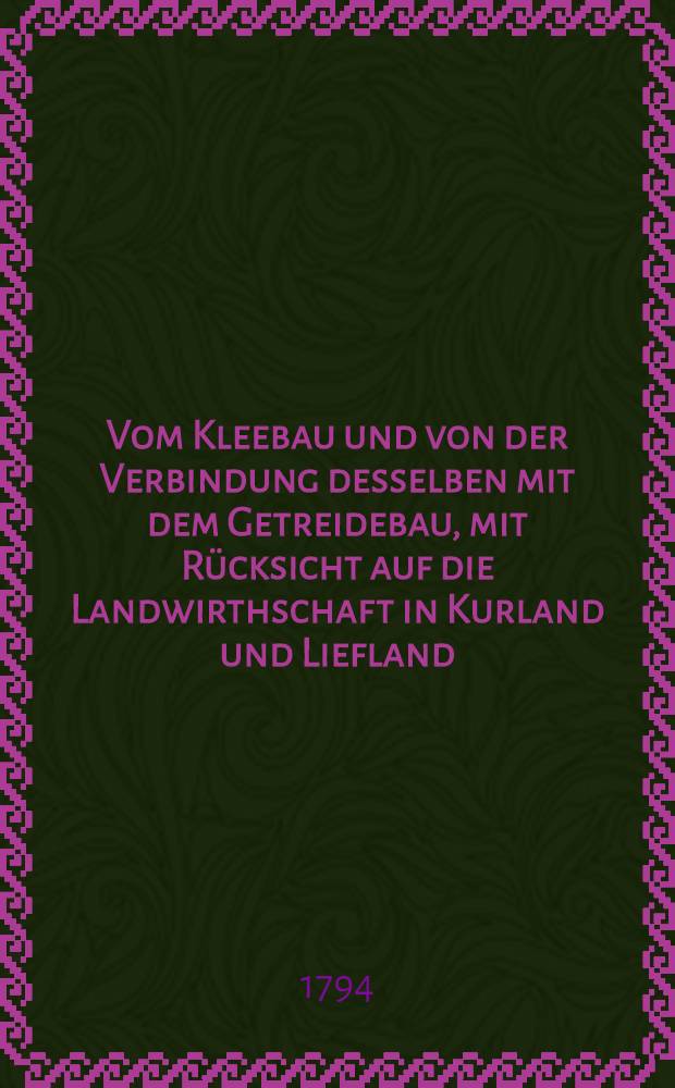 Vom Kleebau und von der Verbindung desselben mit dem Getreidebau, mit R&uuml;cksicht auf die Landwirthschaft in Kurland und Liefland