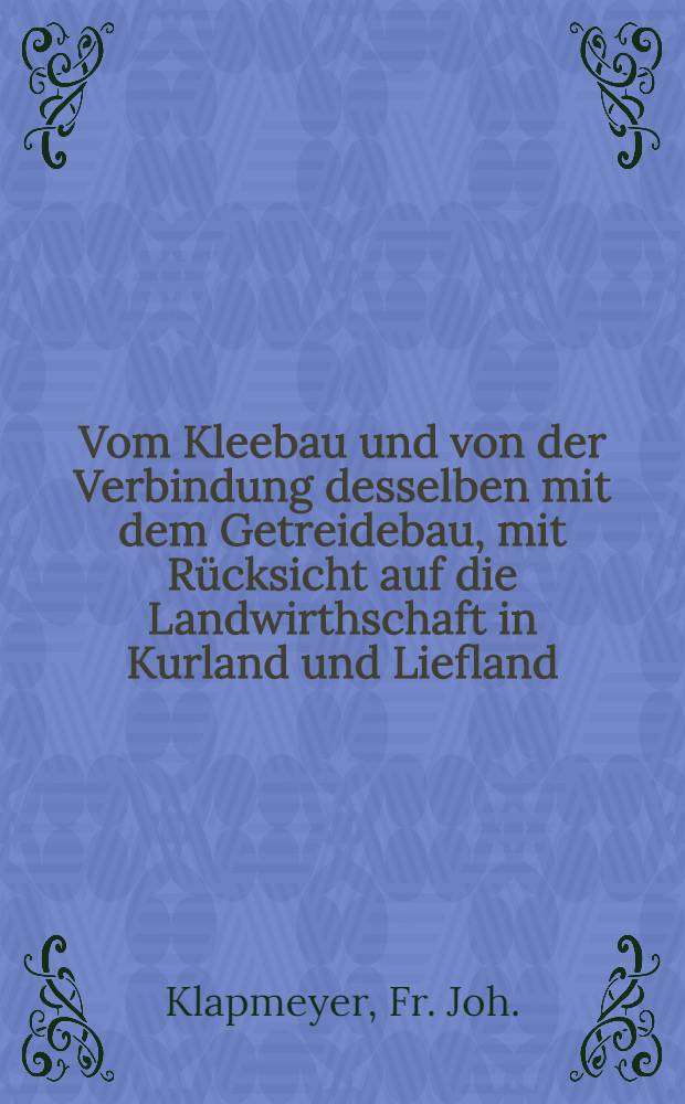 Vom Kleebau und von der Verbindung desselben mit dem Getreidebau, mit Rücksicht auf die Landwirthschaft in Kurland und Liefland